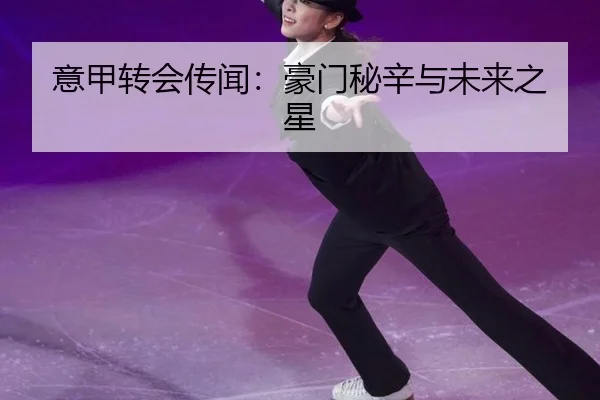 意甲转会传闻：豪门秘辛与未来之星